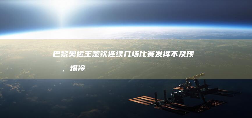 巴黎奥运王楚钦连续几场比赛发挥不及预期，爆冷止步 32 强，到底是哪里出了问题？