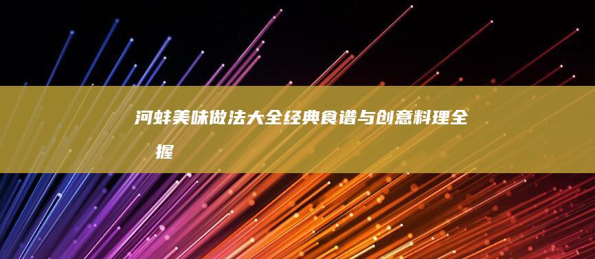 河蚌美味做法大全：经典食谱与创意料理全掌握